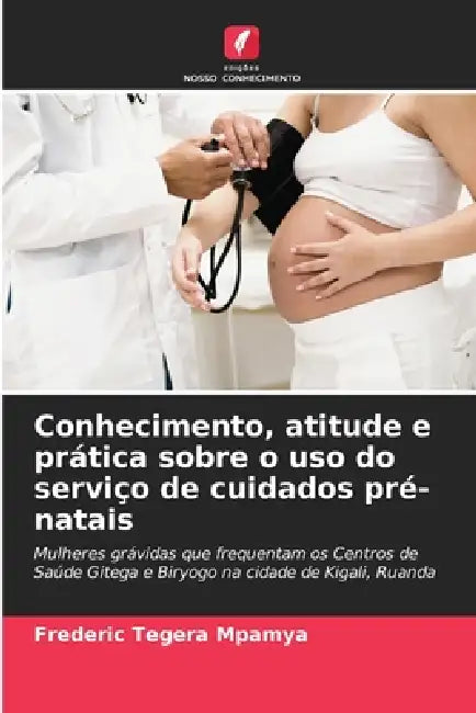 Conhecimento, atitude e prática sobre o uso do serviço de cuidados pré-natais by Frederic Tegera Mpamya