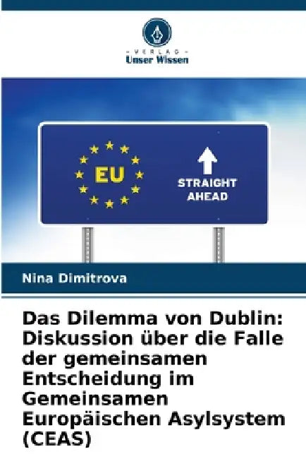Das Dilemma von Dublin: Diskussion über die Falle der gemeinsamen Entscheidung im Gemeinsamen Europäischen Asylsystem (CEAS) by Nina Dimitrova