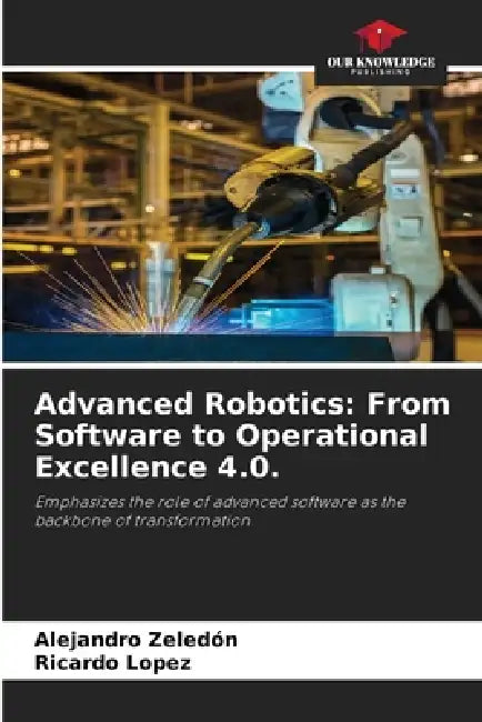 Advanced Robotics: From Software to Operational Excellence 4.0. by Alejandro Zeledón, Ricardo López