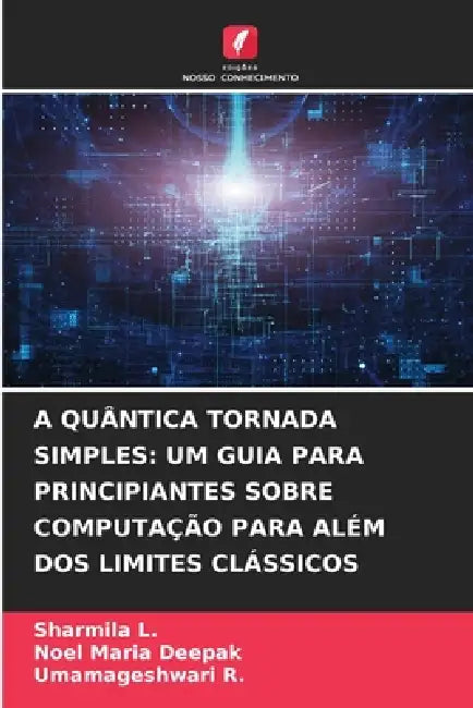 A Quântica Tornada Simples: Um Guia Para Principiantes Sobre Computação Para Além DOS Limites Clássicos by Sharmila L, Noel Maria Deepak, Umamageshwari R