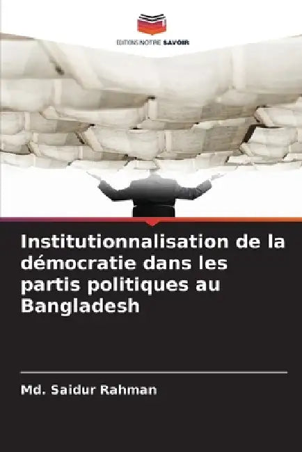 Institutionnalisation de la démocratie dans les partis politiques au Bangladesh by MD Saidur Rahman