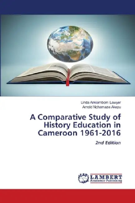 A Comparative Study of History Education in Cameroon 1961-2016 by Linda Ankiambom Lawyer, Arnold Nchamaze Akepu