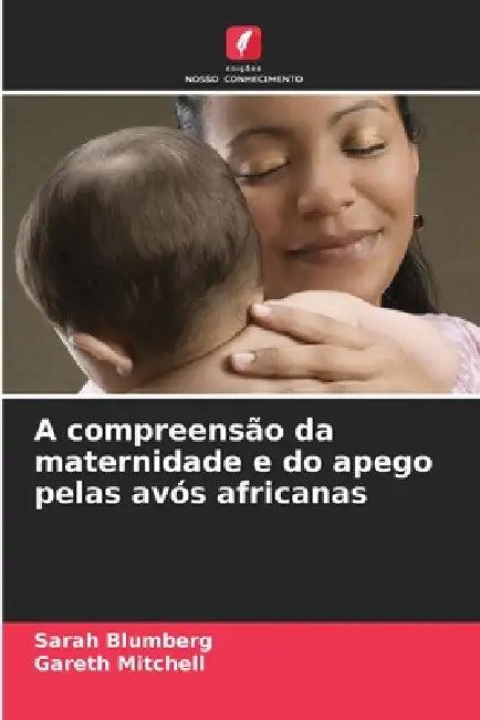 A compreensão da maternidade e do apego pelas avós africanas by Sarah Blumberg, Gareth Mitchell
