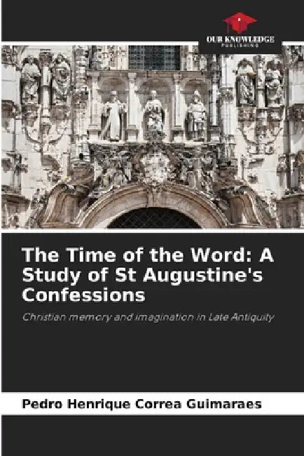 The Time of the Word: A Study of St Augustine's Confessions by Pedro Henrique Correa Guimaraes
