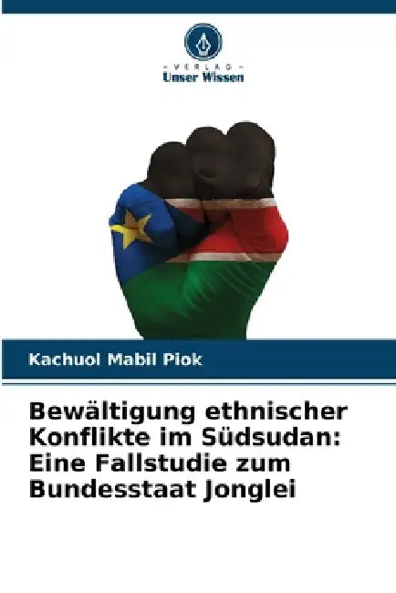 Bewältigung ethnischer Konflikte im Südsudan: Eine Fallstudie zum Bundesstaat Jonglei by Kachuol Mabil Piok