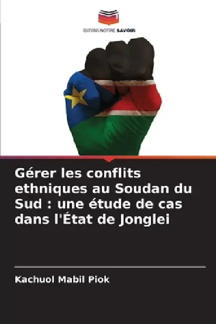 Gérer les conflits ethniques au Soudan du Sud: une étude de cas dans l'État de Jonglei by Kachuol Mabil Piok
