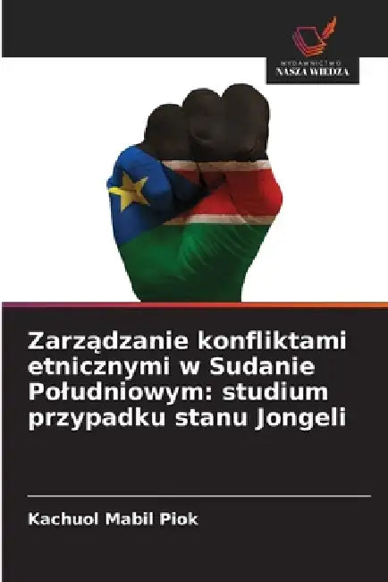 Zarządzanie konfliktami etnicznymi w Sudanie Poludniowym: studium przypadku stanu Jongeli by Kachuol Mabil Piok