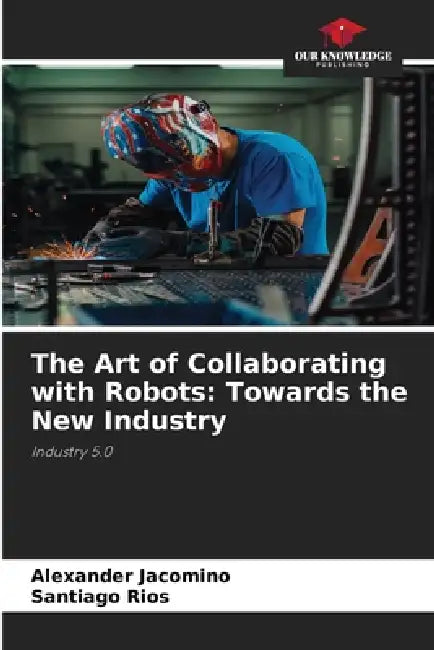 The Art of Collaborating with Robots: Towards the New Industry by Alexander Jacomino, Santiago Rios