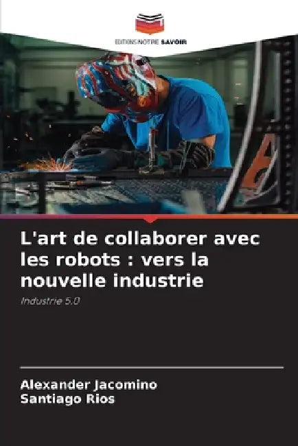 L'art de collaborer avec les robots: vers la nouvelle industrie by Alexander Jacomino, Santiago Rios