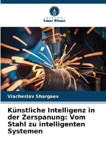 Künstliche Intelligenz in der Zerspanung: Vom Stahl zu intelligenten Systemen by Viacheslav Shargaev