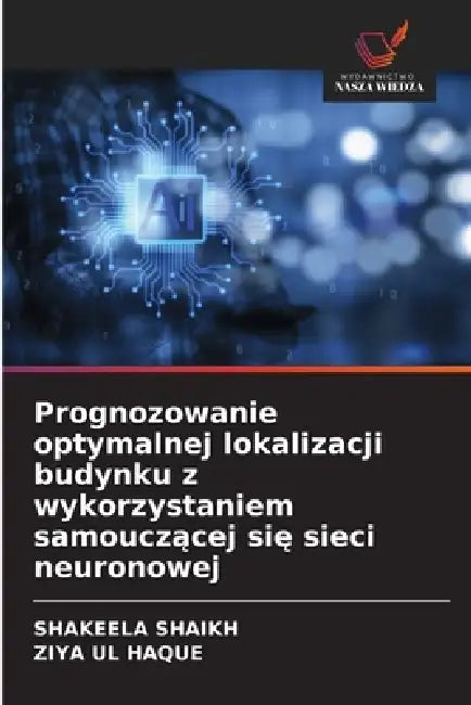 Prognozowanie optymalnej lokalizacji budynku z wykorzystaniem samouczącej się sieci neuronowej by Shakeela Shaikh, Ziya Ul Haque