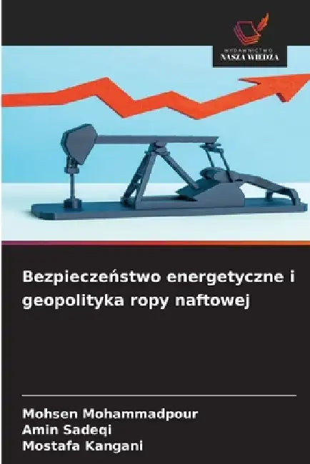 Bezpieczeństwo energetyczne i geopolityka ropy naftowej by Mohsen Mohammadpour, Amin Sadeqi, Mostafa Kangani
