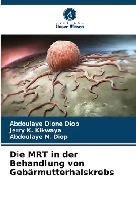 Die MRT in der Behandlung von Gebärmutterhalskrebs by Abdoulaye Dione Diop, Jerry K. Kikwaya, Abdoulaye N. Diop