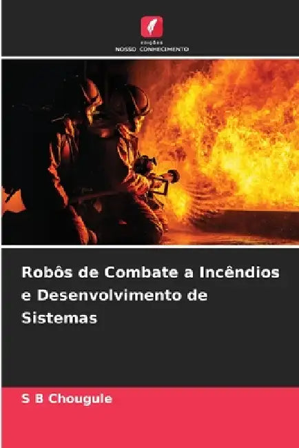 Robôs de Combate a Incêndios e Desenvolvimento de Sistemas by S. B. Chougule