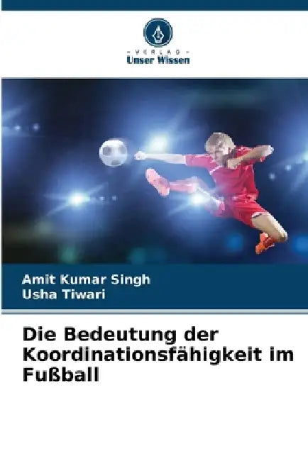Die Bedeutung der Koordinationsfähigkeit im Fußball by Amit Kumar Singh, Usha Tiwari