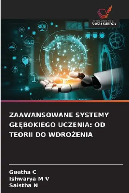Zaawansowane Systemy GlĘbokiego Uczenia: Od Teorii Do WdroŻenia by Geetha C, Ishwarya M. V., Saistha N