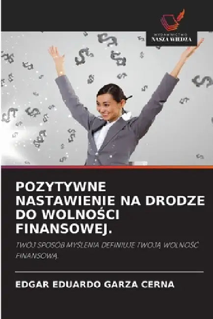 Pozytywne Nastawienie Na Drodze Do WolnoŚci Finansowej. by Edgar Eduardo Garza Cerna