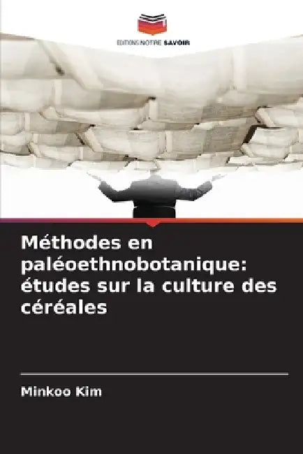 Méthodes en paléoethnobotanique: études sur la culture des céréales by Minkoo Kim