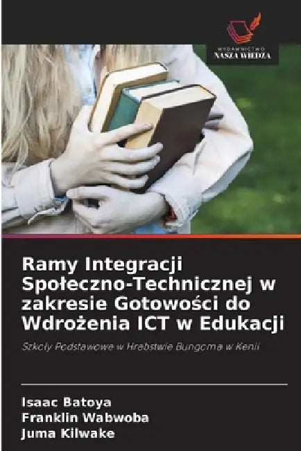 Ramy Integracji Spoleczno-Technicznej w zakresie Gotowości do Wdrożenia ICT w Edukacji by Isaac Batoya, Franklin Wabwoba, Juma Kilwake