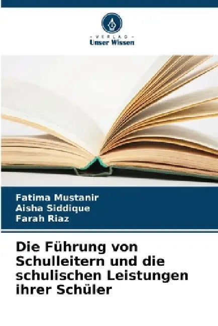 Die Führung von Schulleitern und die schulischen Leistungen ihrer Schüler by Fatima Mustanir, Aisha Siddique, Farah Riaz