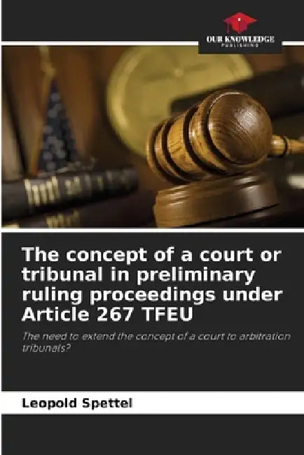 The concept of a court or tribunal in preliminary ruling proceedings under Article 267 TFEU by Leopold Spettel