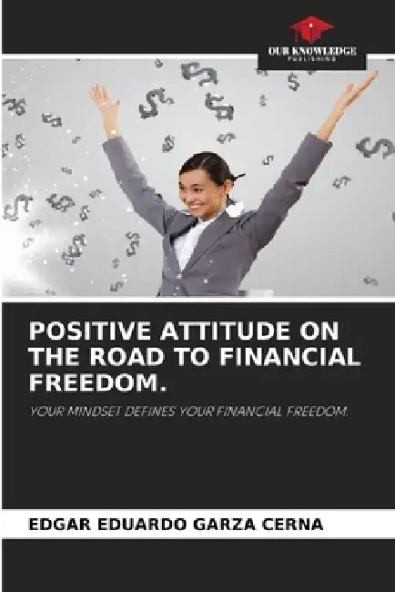 Positive Attitude on the Road to Financial Freedom. by Edgar Eduardo Garza Cerna