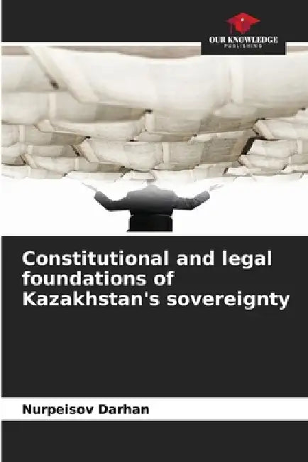 Constitutional and legal foundations of Kazakhstan's sovereignty by Nurpeisov Darhan
