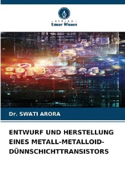 Entwurf Und Herstellung Eines Metall-Metalloid-Dünnschichttransistors by Swati Arora