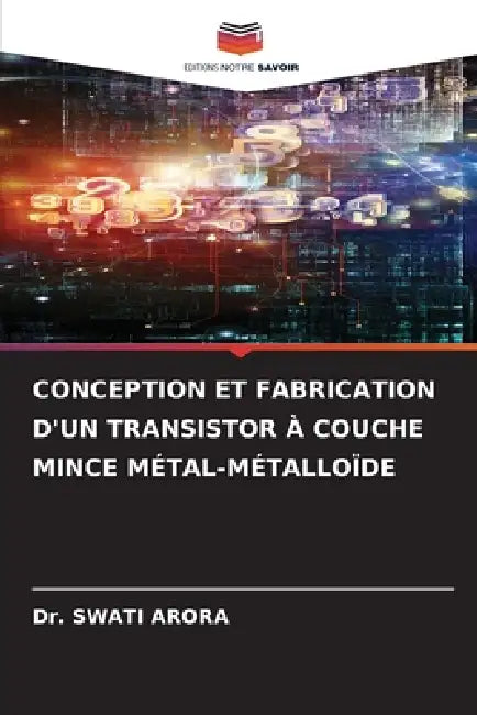 Conception Et Fabrication d'Un Transistor À Couche Mince Métal-Métalloïde by Swati Arora