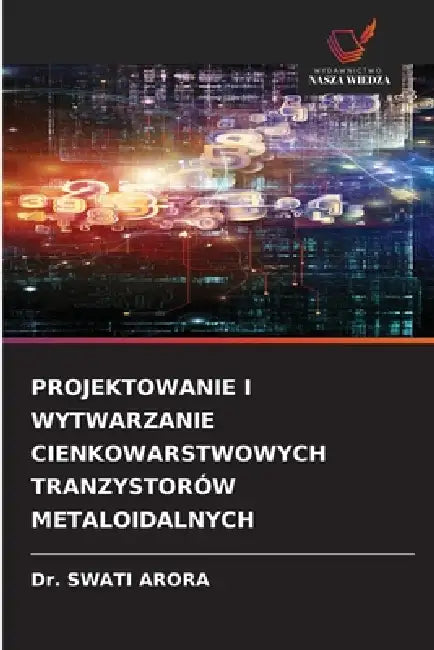 Projektowanie I Wytwarzanie Cienkowarstwowych Tranzystorów Metaloidalnych by Swati Arora