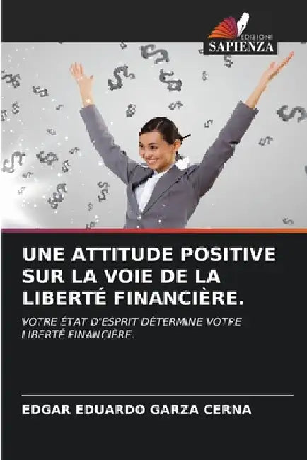 Une Attitude Positive Sur La Voie de la Liberté Financière. by Edgar Eduardo Garza Cerna