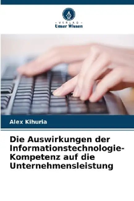 Die Auswirkungen der Informationstechnologie-Kompetenz auf die Unternehmensleistung by Alex Kihuria