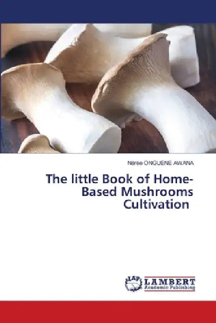 The little Book of Home-Based Mushrooms Cultivation by Nérée Onguene Awana
