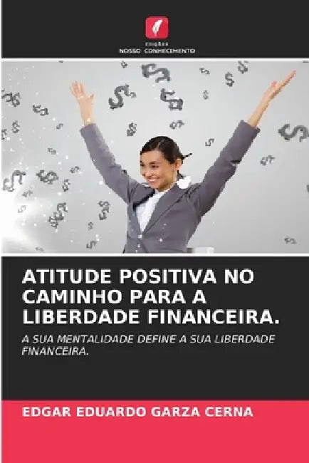 Atitude Positiva No Caminho Para a Liberdade Financeira. by Edgar Eduardo Garza Cerna