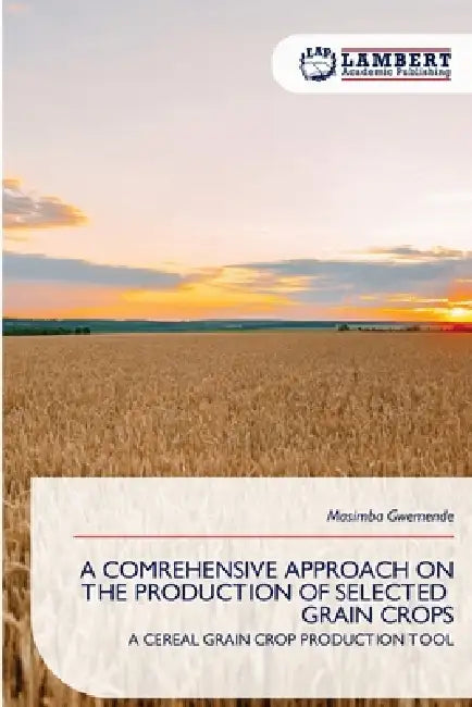 A Comrehensive Approach on the Production of Selected Grain Crops by Masimba Gwemende