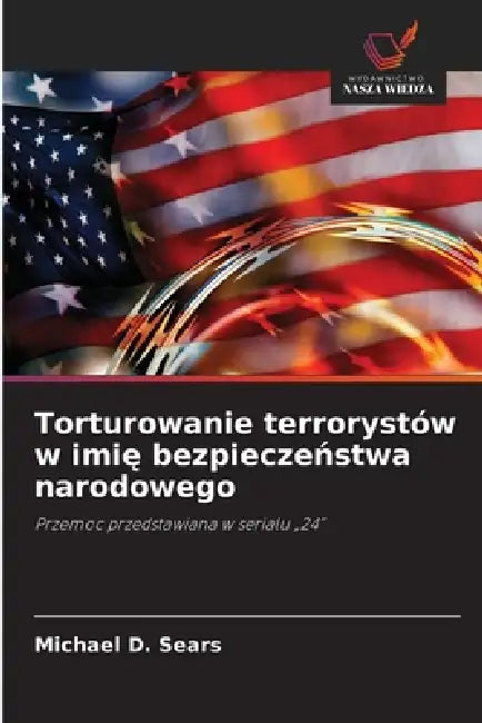 Torturowanie terrorystów w imię bezpieczeństwa narodowego by Michael D. Sears