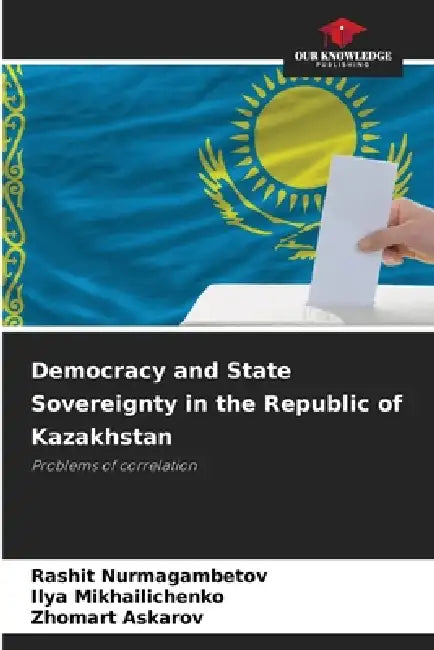 Democracy and State Sovereignty in the Republic of Kazakhstan by Rashit Nurmagambetov, Ilya Mikhailichenko, Zhomart Askarov