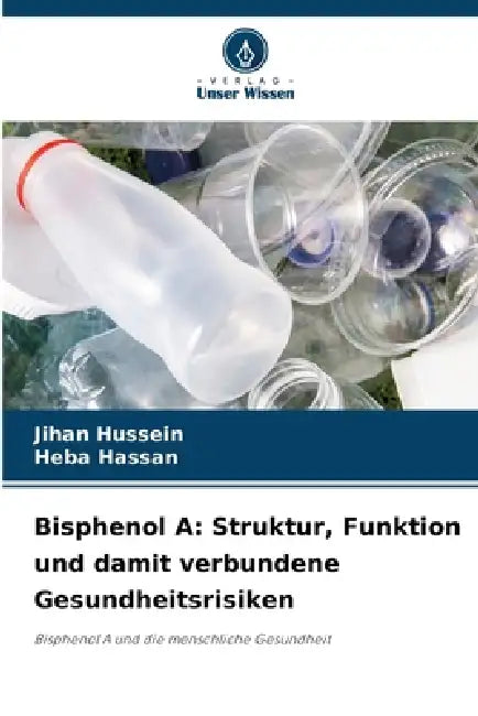 Bisphenol A: Struktur, Funktion und damit verbundene Gesundheitsrisiken by Jihan Hussein, Heba Hassan