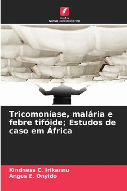 Tricomoníase, malária e febre tifóide; Estudos de caso em África by Kindness C. Irikannu, Angus E. Onyido