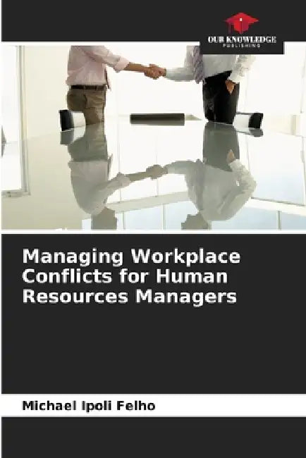 Managing Workplace Conflicts for Human Resources Managers by Michael Ipoli Felho