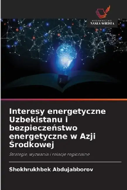 Interesy energetyczne Uzbekistanu i bezpieczeństwo energetyczne w Azji Środkowej by Shokhrukhbek Abdujabborov