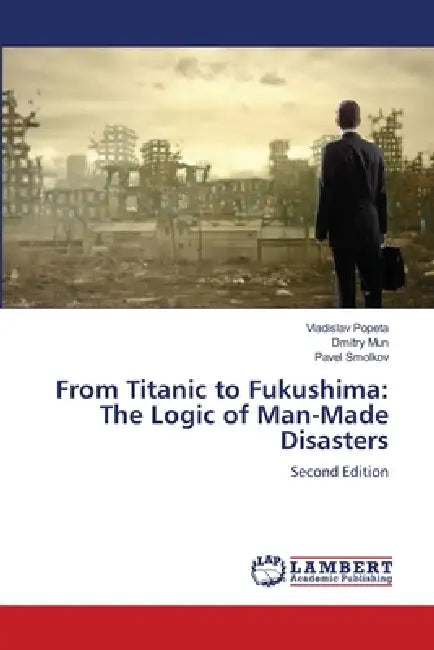 From Titanic to Fukushima: The Logic of Man-Made Disasters by Vladislav Popeta, Dmitry Mun, Pavel Smolkov