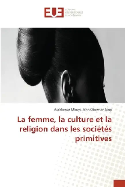 La femme, la culture et la religion dans les sociétés primitives by Aschkenaz Mbuya John Oberman King