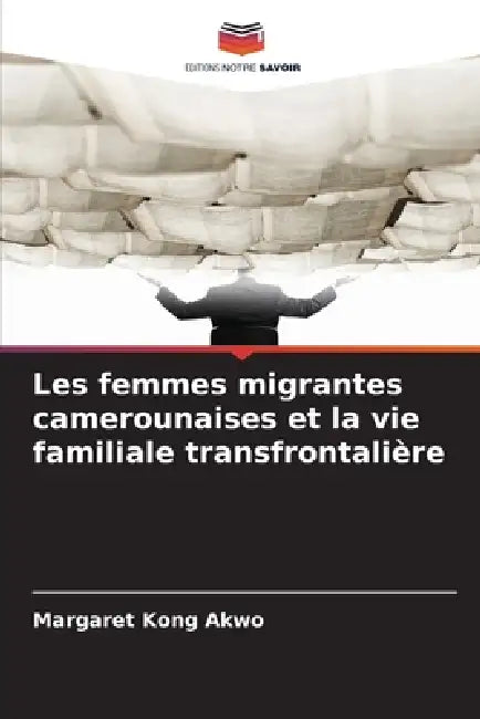 Les femmes migrantes camerounaises et la vie familiale transfrontalière by Margaret Kong Akwo
