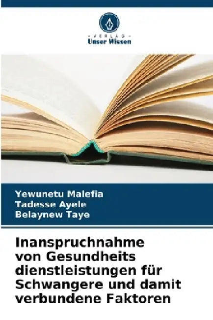 Inanspruchnahme von Gesundheits dienstleistungen für Schwangere und damit verbundene Faktoren by Yewunetu Malefia, Tadesse Ayele, Belaynew Taye