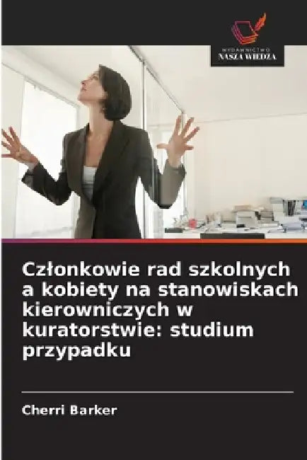 Czlonkowie rad szkolnych a kobiety na stanowiskach kierowniczych w kuratorstwie: studium przypadku by Cherri Barker