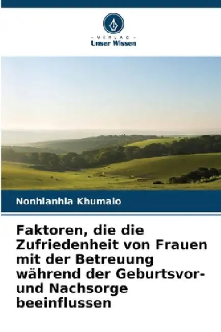 Faktoren, die die Zufriedenheit von Frauen mit der Betreuung während der Geburtsvor- und Nachsorge beeinflussen by Nonhlanhla Khumalo