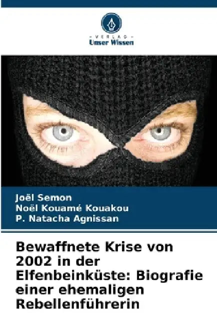 Bewaffnete Krise von 2002 in der Elfenbeinküste: Biografie einer ehemaligen Rebellenführerin by Joël Semon, Noël Kouamé Kouakou, P. Natacha Agnissan