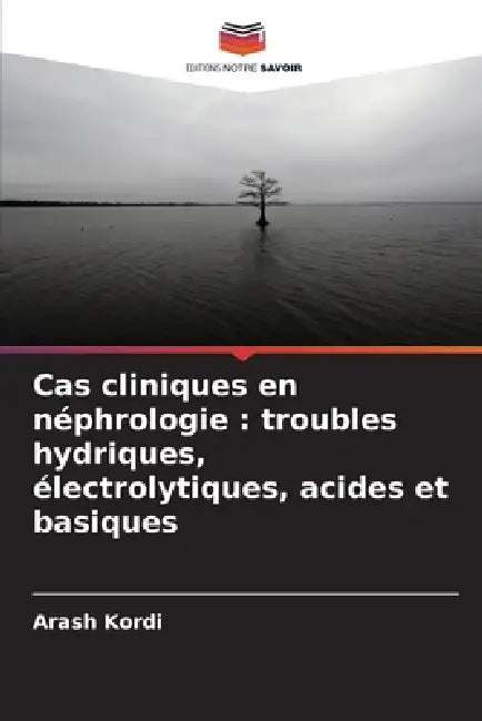 Cas cliniques en néphrologie: troubles hydriques, électrolytiques, acides et basiques by Arash Kordi