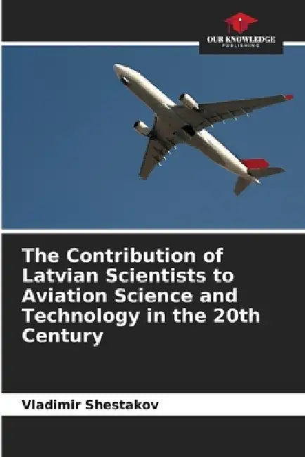 The Contribution of Latvian Scientists to Aviation Science and Technology in the 20th Century by Vladimir Shestakov